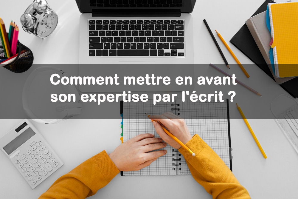 Comment mettre en avant son expertise par l'écrit ? | Comment écrire